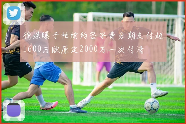 德媒曝于帕续约签字费分期支付超1600万欧原定2000万一次付清