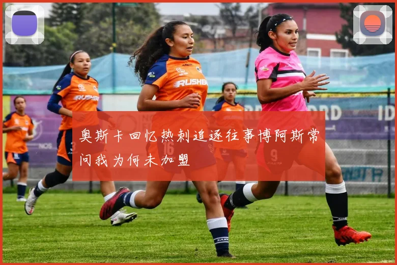 奥斯卡回忆热刺追逐往事博阿斯常问我为何未加盟