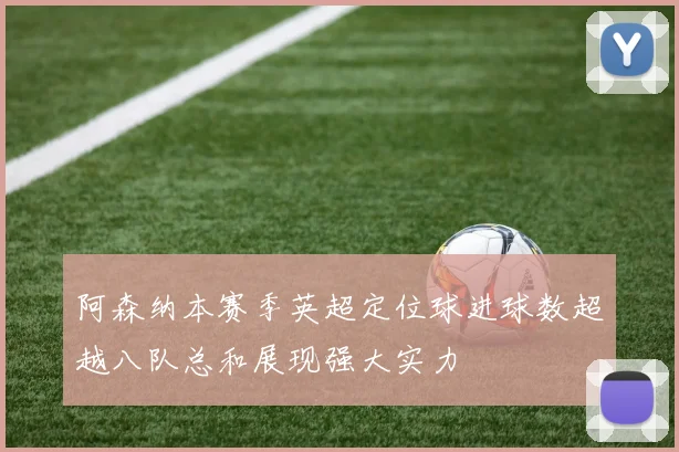 阿森纳本赛季英超定位球进球数超越八队总和展现强大实力