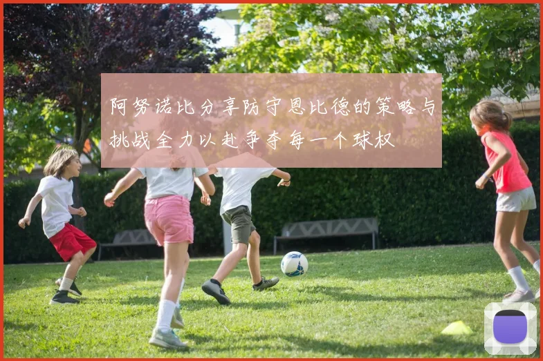 阿努诺比分享防守恩比德的策略与挑战全力以赴争夺每一个球权