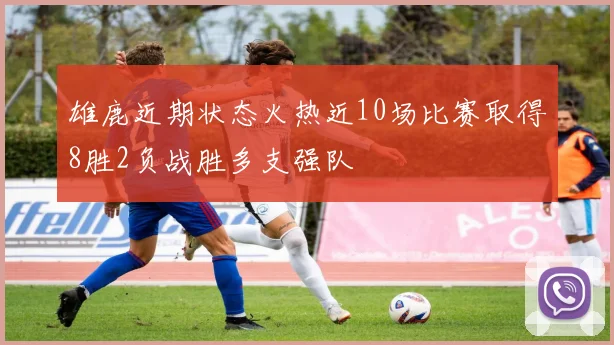 雄鹿近期状态火热近10场比赛取得8胜2负战胜多支强队