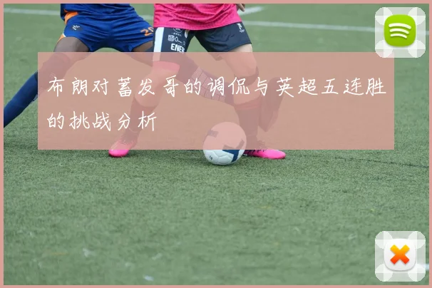 布朗对蓄发哥的调侃与英超五连胜的挑战分析
