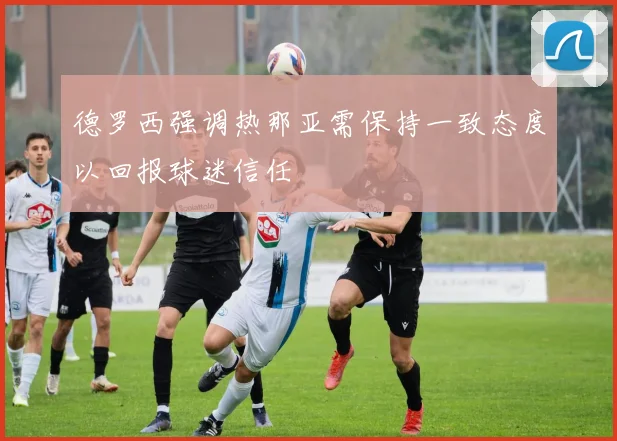 德罗西强调热那亚需保持一致态度以回报球迷信任