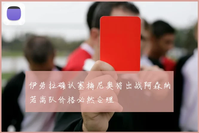 伊劳拉确认塞梅尼奥将出战阿森纳若离队价格必然合理