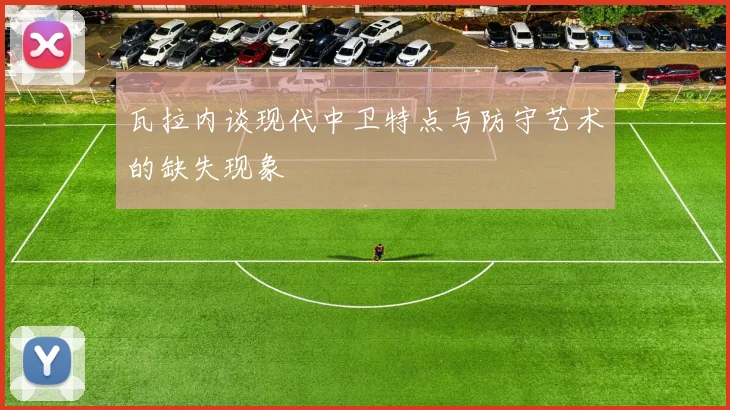 瓦拉内谈现代中卫特点与防守艺术的缺失现象