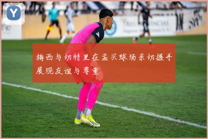 梅西与切特里在孟买球场亲切握手展现友谊与尊重