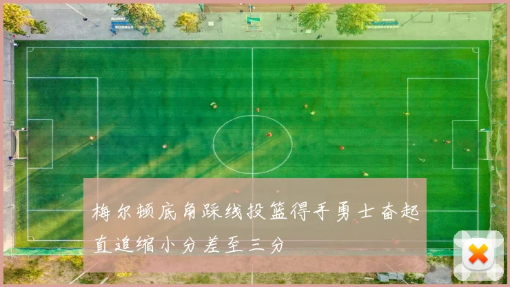 梅尔顿底角踩线投篮得手勇士奋起直追缩小分差至三分