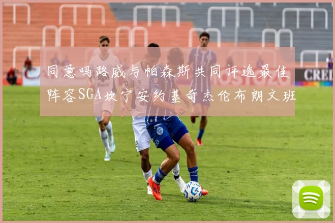 同意吗路威与帕森斯共同评选最佳阵容SGA坎宁安约基奇杰伦布朗文班