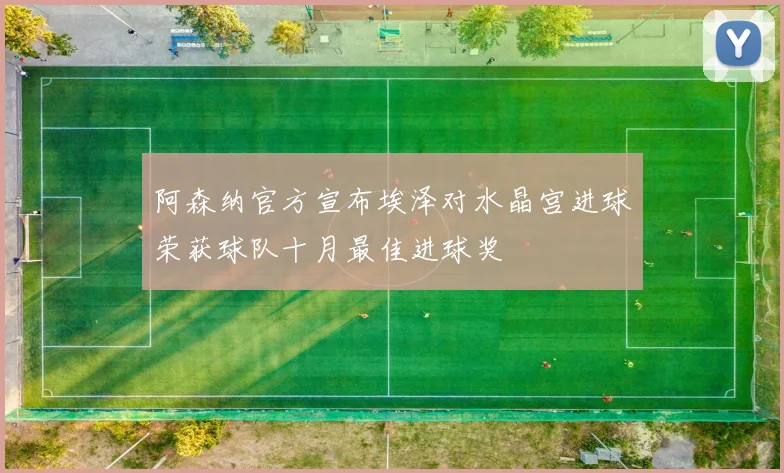 阿森纳官方宣布埃泽对水晶宫进球荣获球队十月最佳进球奖