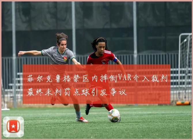 菲尔克鲁格禁区内摔倒VAR介入裁判最终未判罚点球引发争议