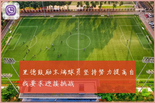 里德鼓励末端球员坚持努力提高自我要求迎接挑战
