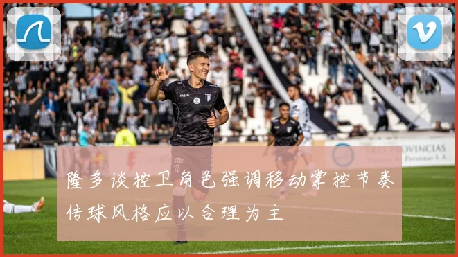隆多谈控卫角色强调移动掌控节奏传球风格应以合理为主