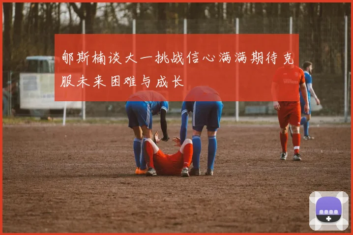 郇斯楠谈大一挑战信心满满期待克服未来困难与成长