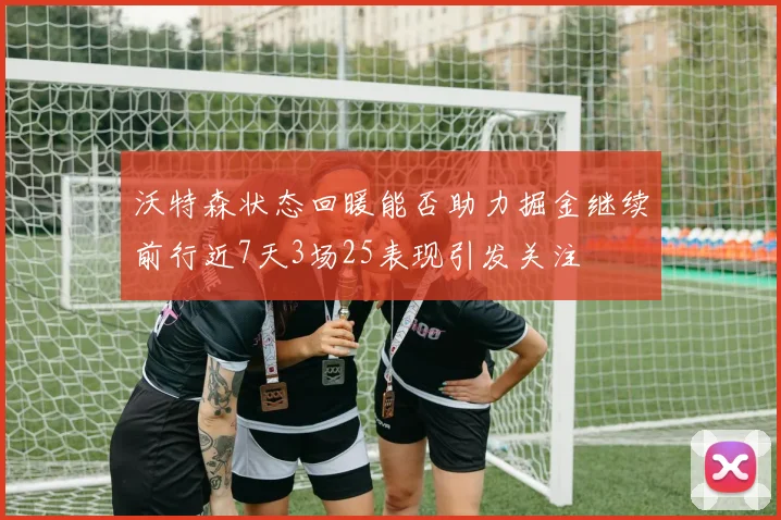 沃特森状态回暖能否助力掘金继续前行近7天3场25表现引发关注