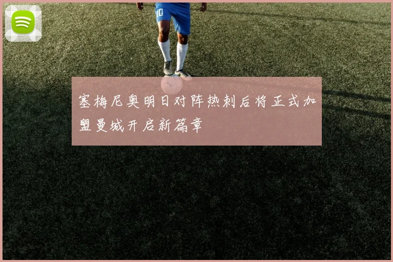 塞梅尼奥明日对阵热刺后将正式加盟曼城开启新篇章