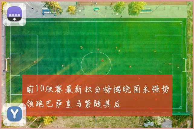 前10联赛最新积分榜揭晓国米强势领跑巴萨皇马紧随其后