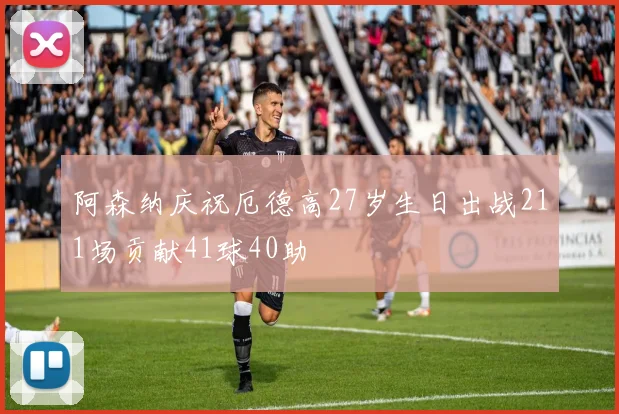 阿森纳庆祝厄德高27岁生日出战211场贡献41球40助