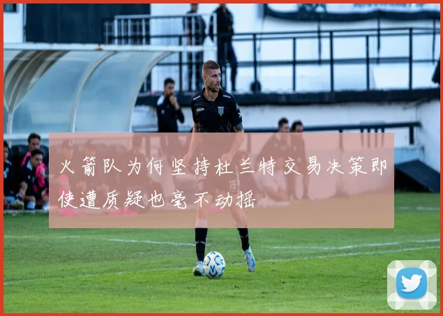 火箭队为何坚持杜兰特交易决策即使遭质疑也毫不动摇