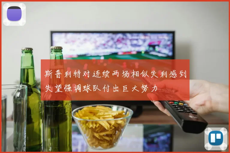斯普利特对连续两场相似失利感到失望强调球队付出巨大努力