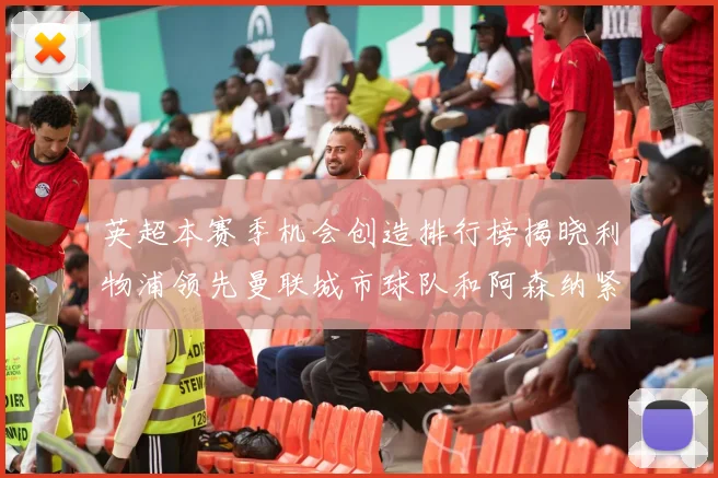 英超本赛季机会创造排行榜揭晓利物浦领先曼联城市球队和阿森纳紧随其后