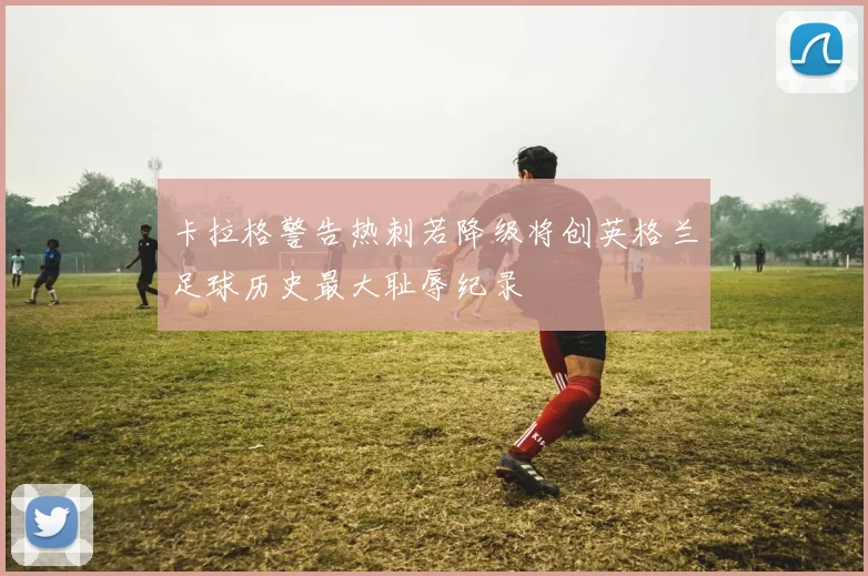 卡拉格警告热刺若降级将创英格兰足球历史最大耻辱纪录