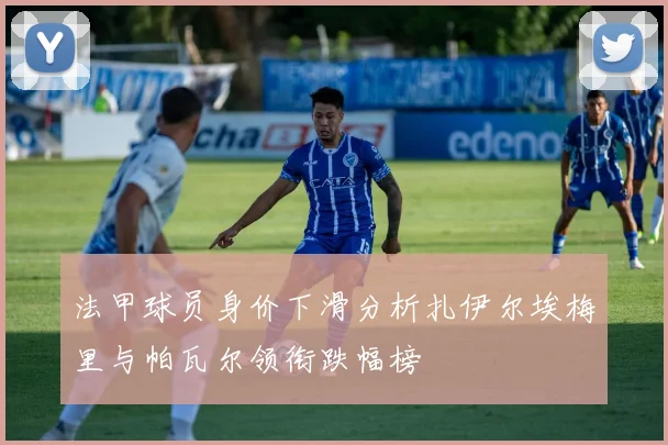 法甲球员身价下滑分析扎伊尔埃梅里与帕瓦尔领衔跌幅榜