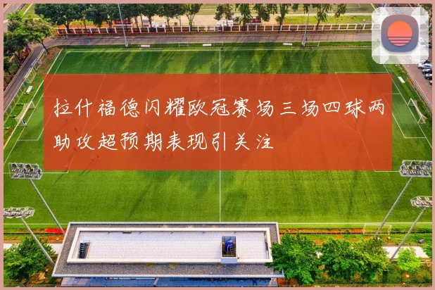 拉什福德闪耀欧冠赛场三场四球两助攻超预期表现引关注