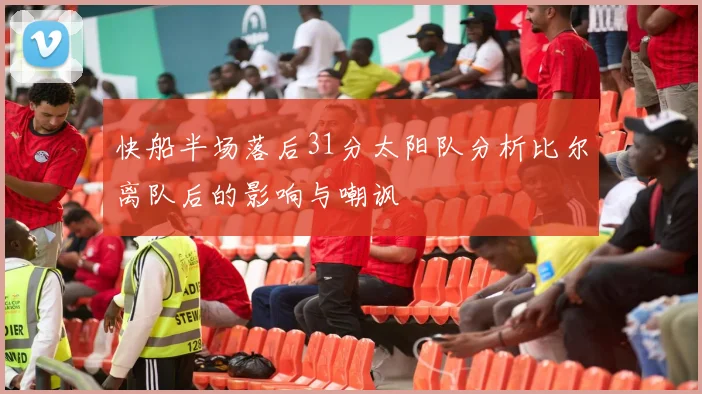 快船半场落后31分太阳队分析比尔离队后的影响与嘲讽