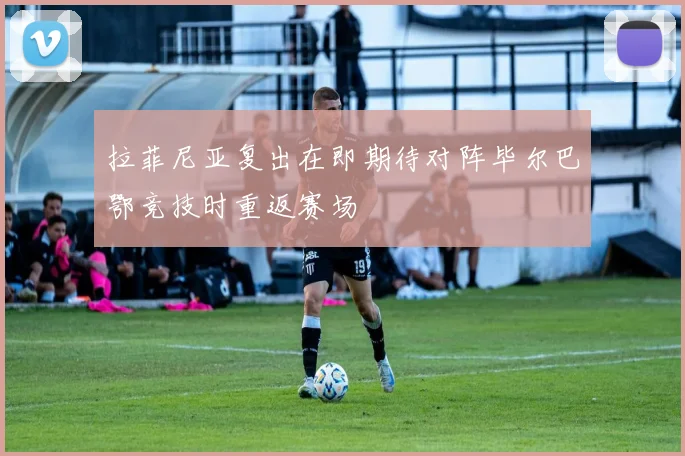 拉菲尼亚复出在即期待对阵毕尔巴鄂竞技时重返赛场