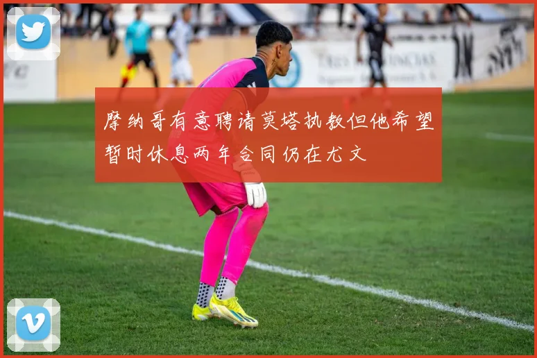 摩纳哥有意聘请莫塔执教但他希望暂时休息两年合同仍在尤文