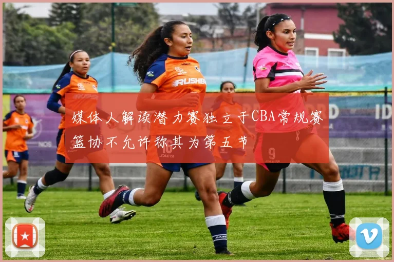 媒体人解读潜力赛独立于CBA常规赛篮协不允许称其为第五节