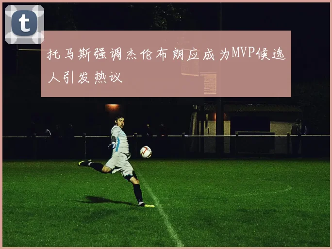 托马斯强调杰伦布朗应成为MVP候选人引发热议