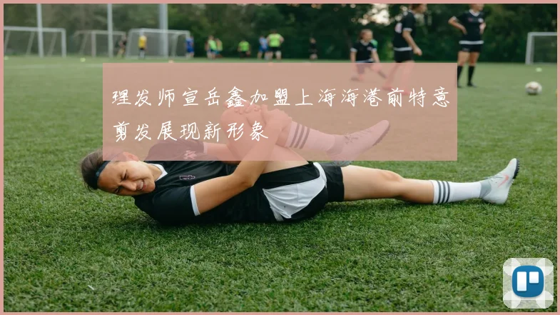 理发师宣岳鑫加盟上海海港前特意剪发展现新形象