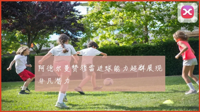 阿德尔曼赞穆雷进球能力超群展现非凡潜力