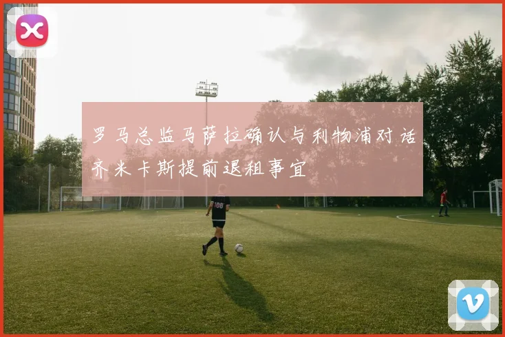 罗马总监马萨拉确认与利物浦对话齐米卡斯提前退租事宜