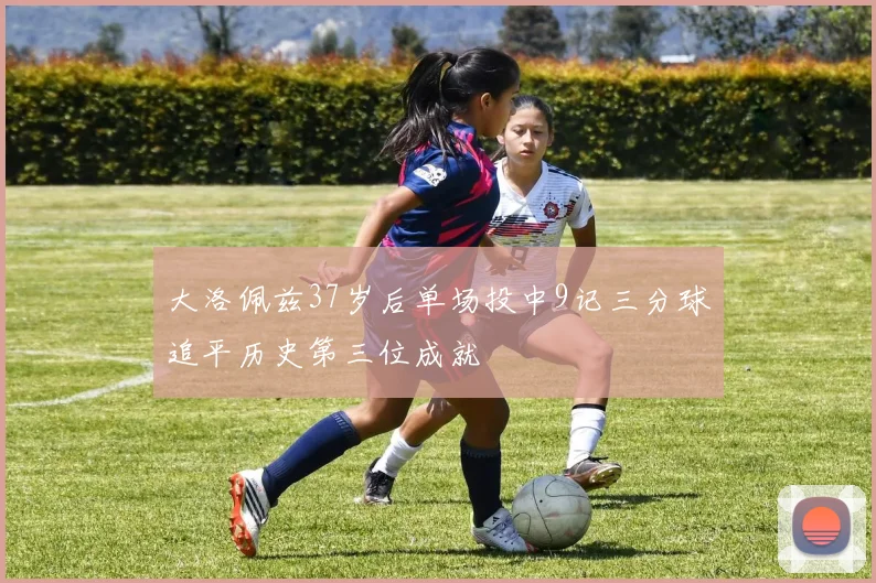 大洛佩兹37岁后单场投中9记三分球追平历史第三位成就