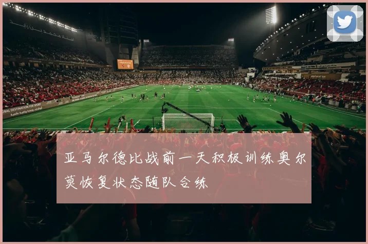 亚马尔德比战前一天积极训练奥尔莫恢复状态随队合练