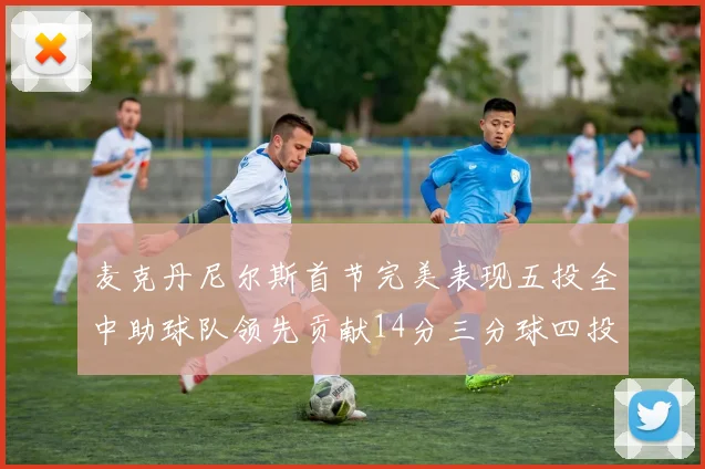 麦克丹尼尔斯首节完美表现五投全中助球队领先贡献14分三分球四投全中