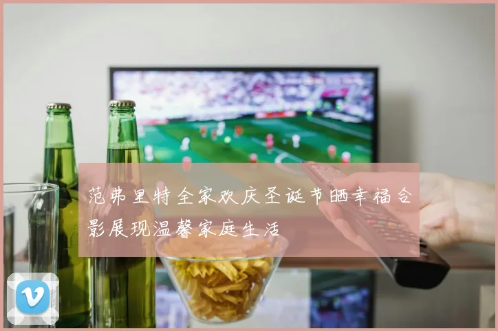 范弗里特全家欢庆圣诞节晒幸福合影展现温馨家庭生活