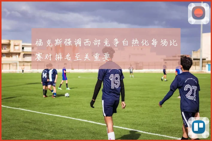 福克斯强调西部竞争白热化每场比赛对排名至关重要