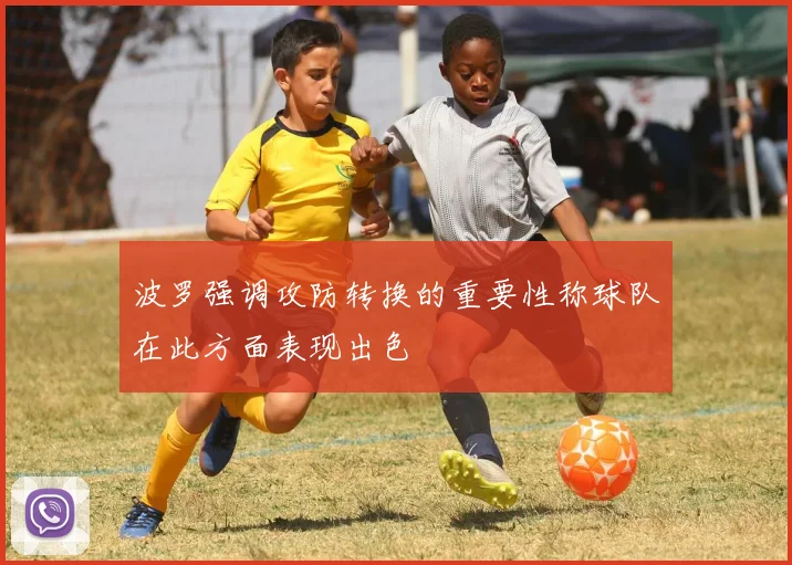 波罗强调攻防转换的重要性称球队在此方面表现出色