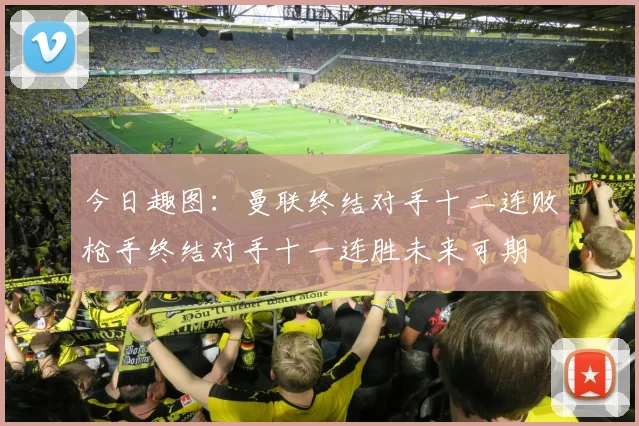 今日趣图：曼联终结对手十二连败枪手终结对手十一连胜未来可期
