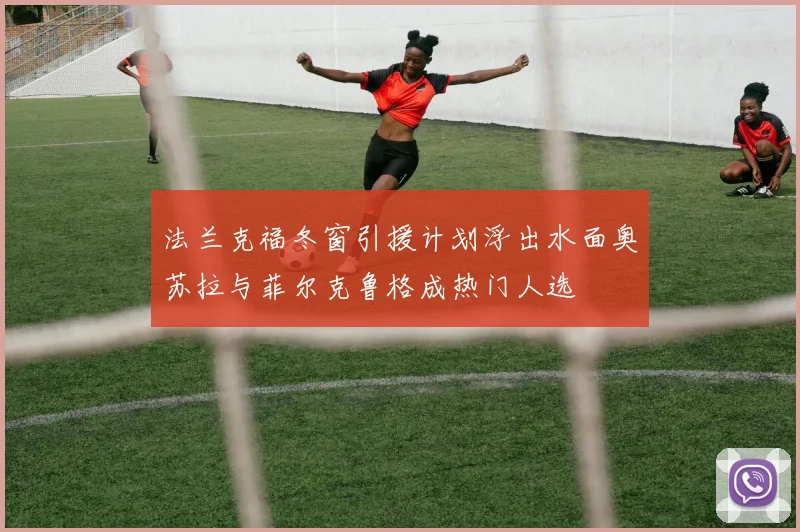 法兰克福冬窗引援计划浮出水面奥苏拉与菲尔克鲁格成热门人选
