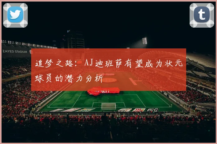 追梦之路：AJ迪班萨有望成为状元球员的潜力分析