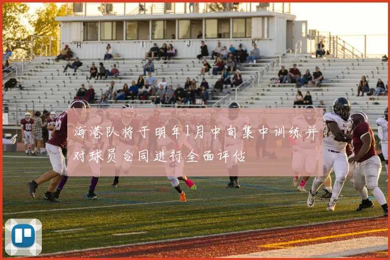 海港队将于明年1月中旬集中训练并对球员合同进行全面评估
