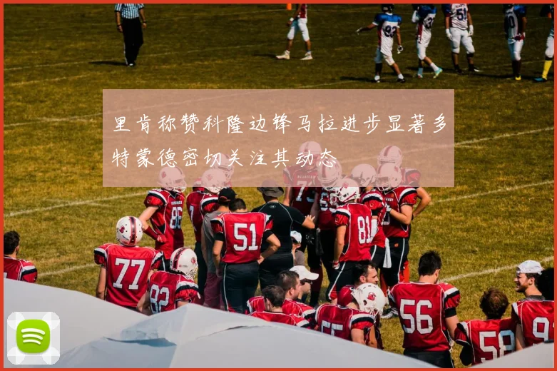 里肯称赞科隆边锋马拉进步显著多特蒙德密切关注其动态